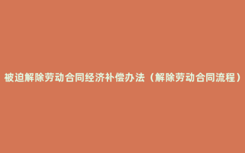 被迫解除劳动合同经济补偿办法（解除劳动合同流程）