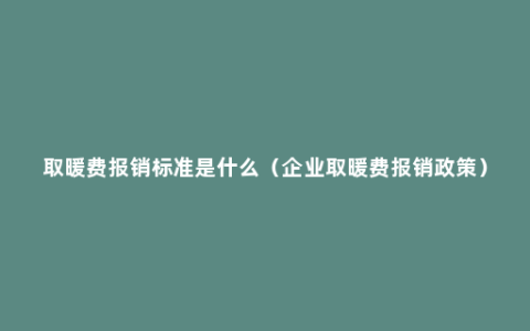 取暖费报销标准是什么（企业取暖费报销政策）