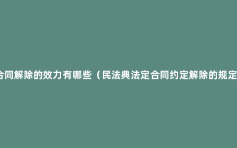 合同解除的效力有哪些（民法典法定合同约定解除的规定）