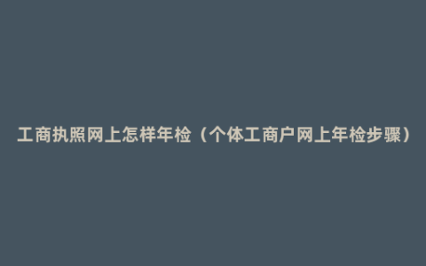 工商执照网上怎样年检（个体工商户网上年检步骤）