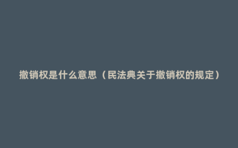 撤销权是什么意思（民法典关于撤销权的规定）