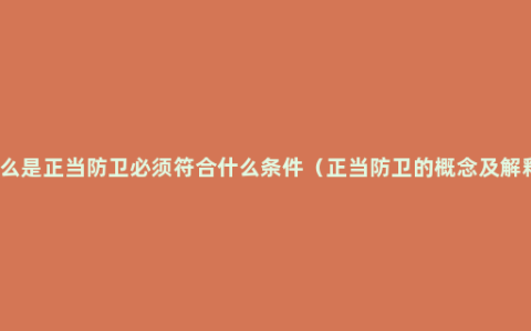 什么是正当防卫必须符合什么条件（正当防卫的概念及解释）