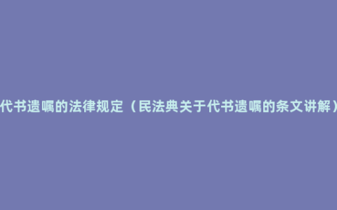 代书遗嘱的法律规定（民法典关于代书遗嘱的条文讲解）