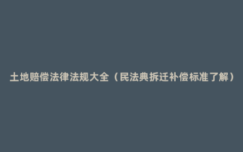 土地赔偿法律法规大全（民法典拆迁补偿标准了解）