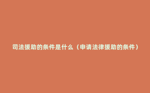 司法援助的条件是什么（申请法律援助的条件）