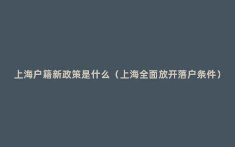 上海户籍新政策是什么（上海全面放开落户条件）