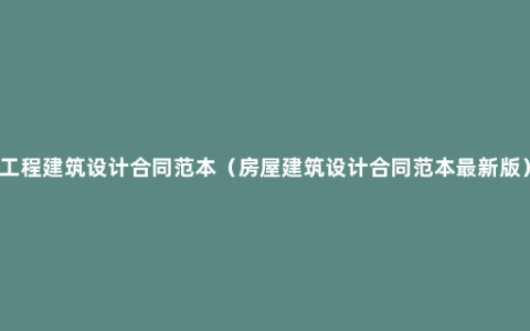 工程建筑设计合同范本（房屋建筑设计合同范本最新版）