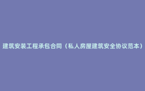 建筑安装工程承包合同（私人房屋建筑安全协议范本）