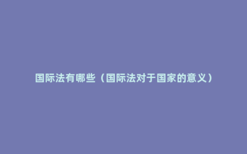 国际法有哪些（国际法对于国家的意义）