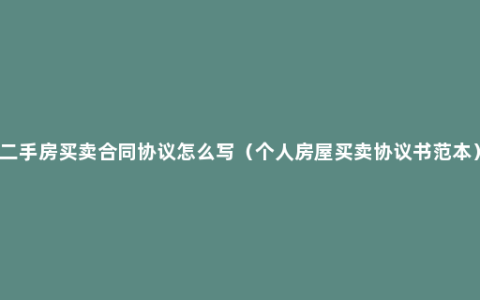 二手房买卖合同协议怎么写（个人房屋买卖协议书范本）