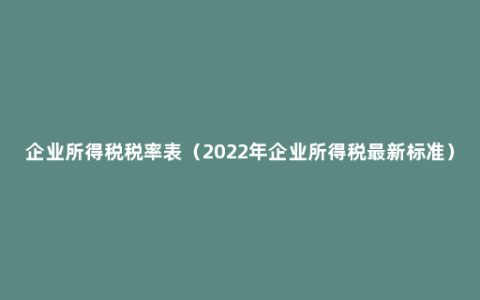 企业所得税税率表（2022年企业所得税最新标准）