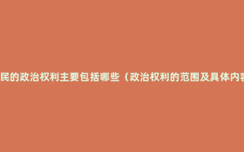 公民的政治权利主要包括哪些（政治权利的范围及具体内容）