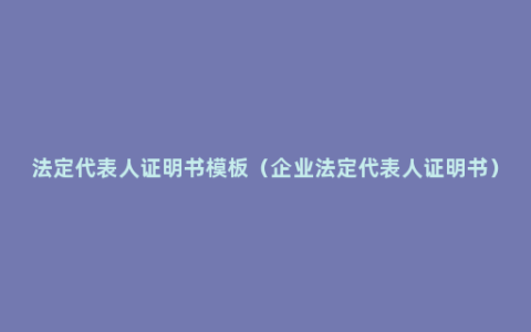 法定代表人证明书模板（企业法定代表人证明书）