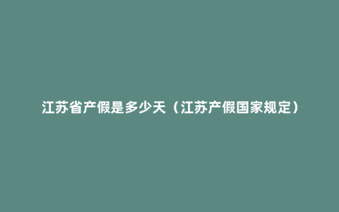 江苏省产假是多少天（江苏产假国家规定）