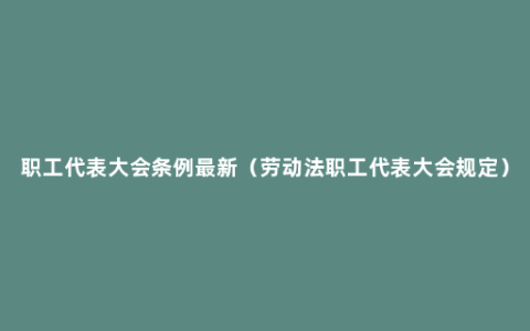 职工代表大会条例最新（劳动法职工代表大会规定）