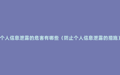 个人信息泄露的危害有哪些（防止个人信息泄露的措施）