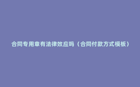 合同专用章有法律效应吗（合同付款方式模板）