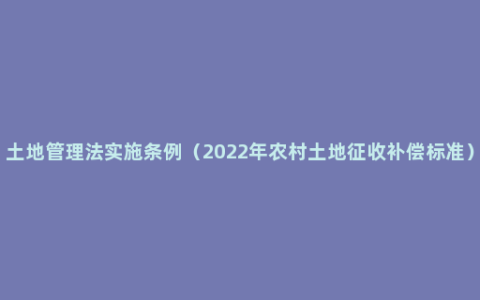 土地管理法实施条例（2022年农村土地征收补偿标准）