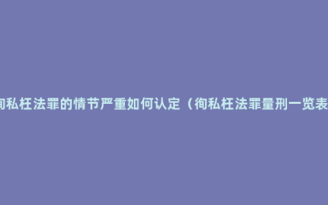 徇私枉法罪的情节严重如何认定（徇私枉法罪量刑一览表）