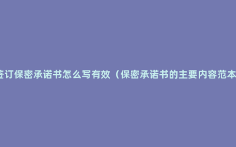 签订保密承诺书怎么写有效（保密承诺书的主要内容范本）