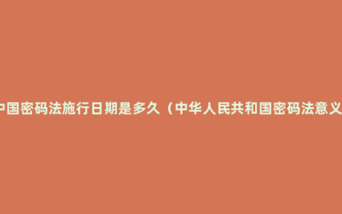 中国密码法施行日期是多久（中华人民共和国密码法意义）