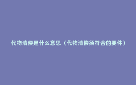 代物清偿是什么意思（代物清偿须符合的要件）