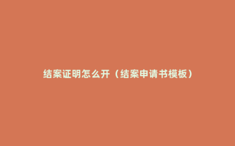 结案证明怎么开（结案申请书模板）