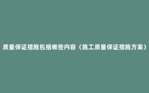 质量保证措施包括哪些内容（施工质量保证措施方案）