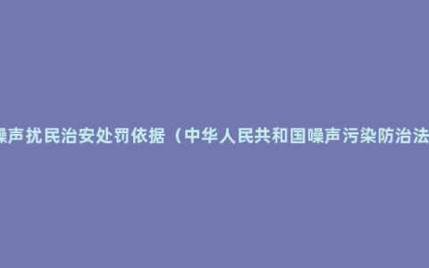 噪声扰民治安处罚依据（中华人民共和国噪声污染防治法）