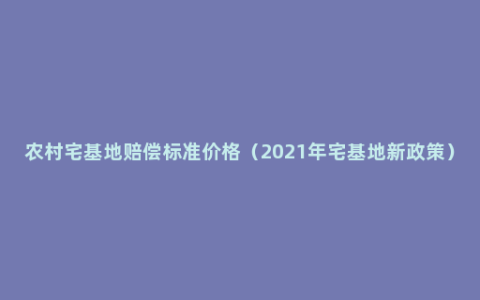 农村宅基地赔偿标准价格（2021年宅基地新政策）