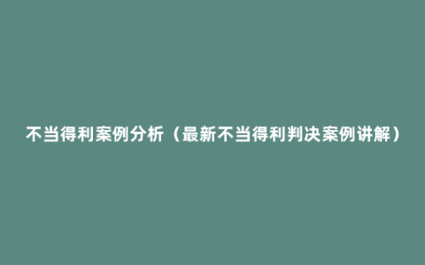 不当得利案例分析（最新不当得利判决案例讲解）