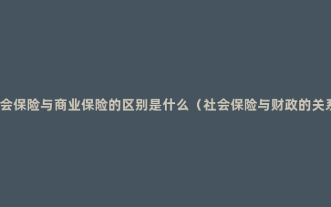 社会保险与商业保险的区别是什么（社会保险与财政的关系）