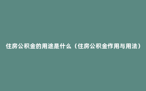 住房公积金的用途是什么（住房公积金作用与用法）