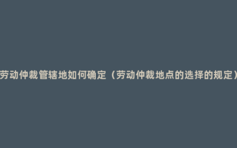 劳动仲裁管辖地如何确定（劳动仲裁地点的选择的规定）