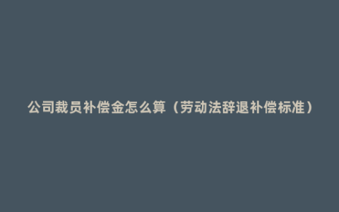 公司裁员补偿金怎么算（劳动法辞退补偿标准）