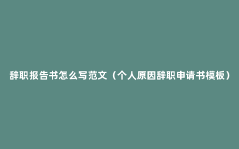 辞职报告书怎么写范文（个人原因辞职申请书模板）