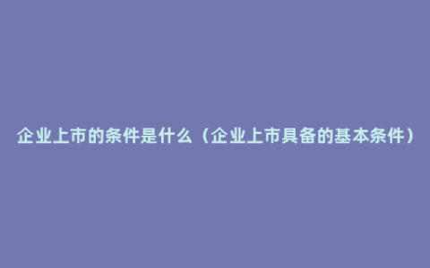 企业上市的条件是什么（企业上市具备的基本条件）