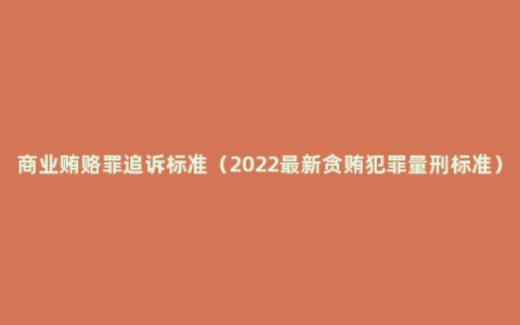 商业贿赂罪追诉标准（2022最新贪贿犯罪量刑标准）