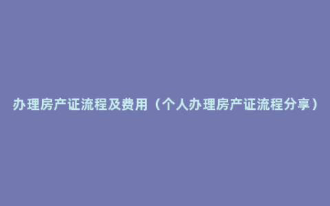 办理房产证流程及费用（个人办理房产证流程分享）