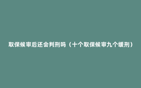 取保候审后还会判刑吗（十个取保候审九个缓刑）