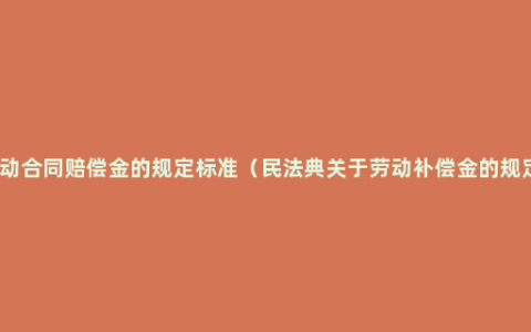 劳动合同赔偿金的规定标准（民法典关于劳动补偿金的规定）