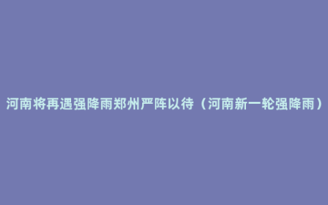 河南将再遇强降雨郑州严阵以待（河南新一轮强降雨）