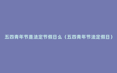 五四青年节是法定节假日么（五四青年节法定假日）