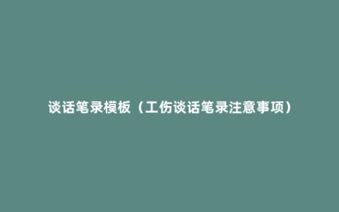 谈话笔录模板（工伤谈话笔录注意事项）