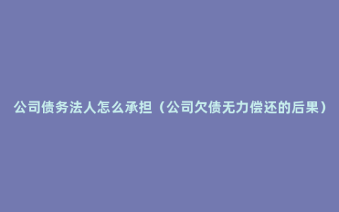 公司债务法人怎么承担（公司欠债无力偿还的后果）