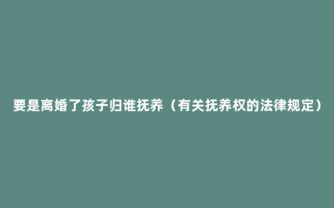 要是离婚了孩子归谁抚养（有关抚养权的法律规定）