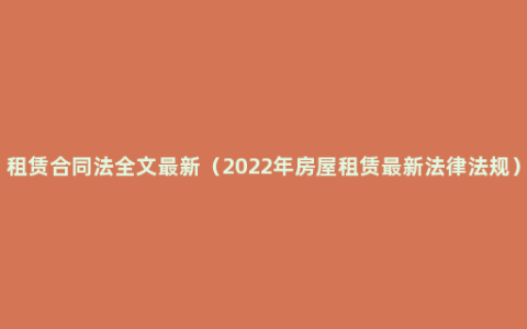 租赁合同法全文最新（2022年房屋租赁最新法律法规）