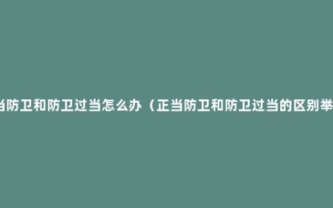 正当防卫和防卫过当怎么办（正当防卫和防卫过当的区别举例）