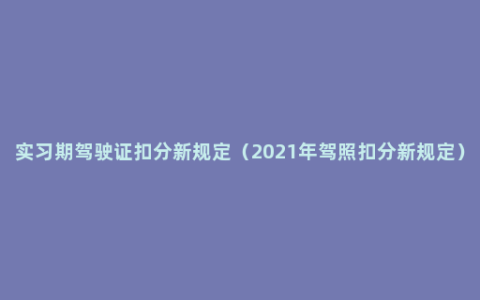 实习期驾驶证扣分新规定（2021年驾照扣分新规定）