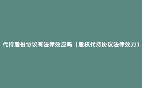 代持股份协议有法律效应吗（股权代持协议法律效力）